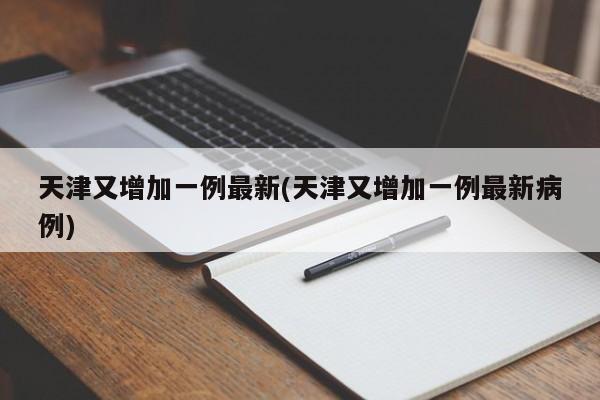 天津又增加一例最新(天津又增加一例最新病例)