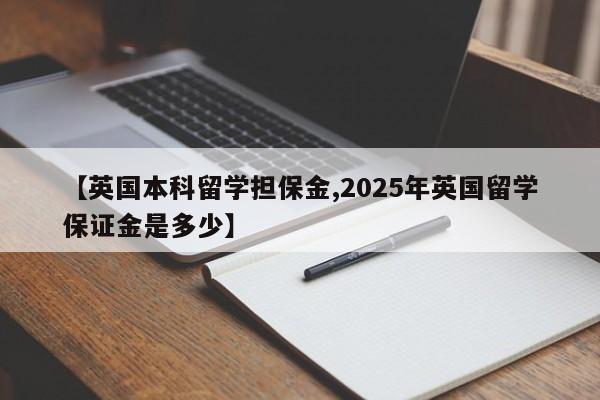 【英国本科留学担保金,2025年英国留学保证金是多少】