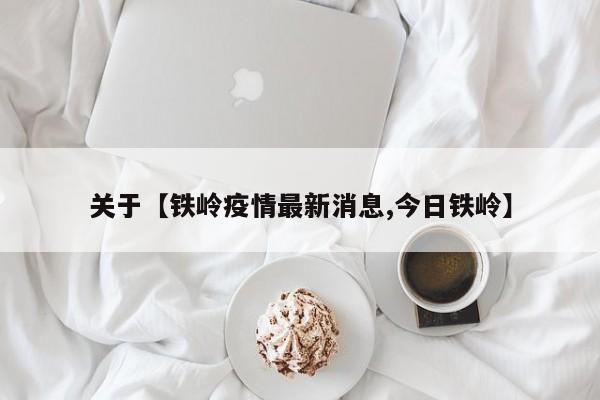 关于【铁岭疫情最新消息,今日铁岭】