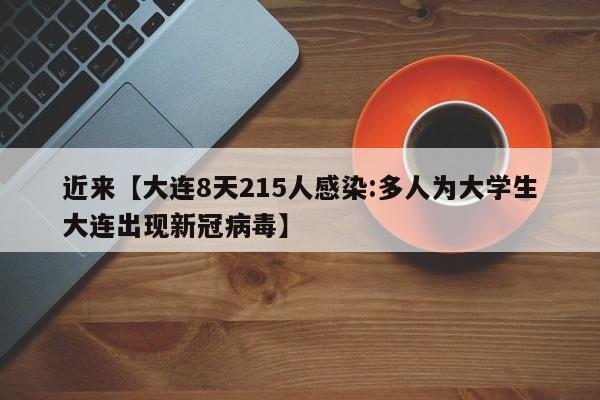 近来【大连8天215人感染:多人为大学生大连出现新冠病毒】