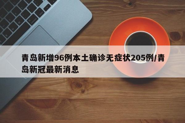 青岛新增96例本土确诊无症状205例/青岛新冠最新消息