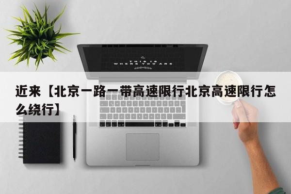 近来【北京一路一带高速限行北京高速限行怎么绕行】