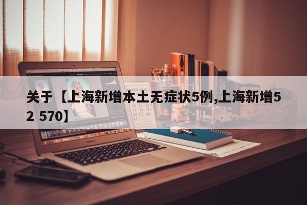 关于【上海新增本土无症状5例,上海新增52 570】