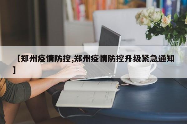 【郑州疫情防控,郑州疫情防控升级紧急通知】