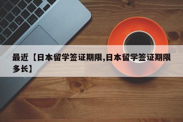 最近【日本留学签证期限,日本留学签证期限多长】