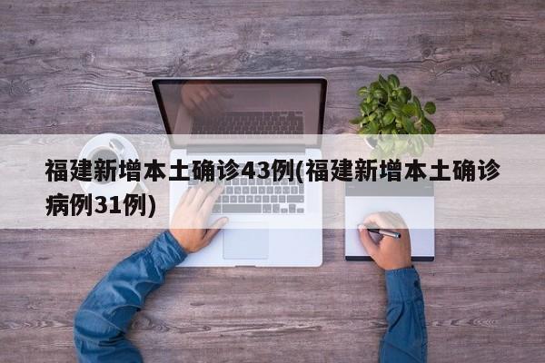 福建新增本土确诊43例(福建新增本土确诊病例31例)