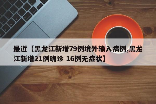 最近【黑龙江新增79例境外输入病例,黑龙江新增21例确诊 16例无症状】