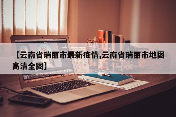 【云南省瑞丽市最新疫情,云南省瑞丽市地图高清全图】