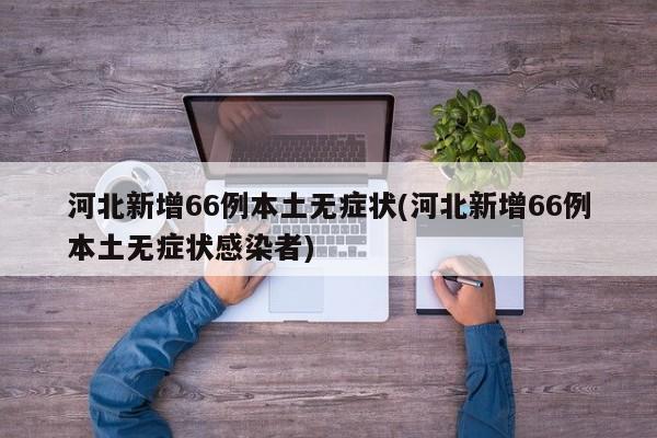 河北新增66例本土无症状(河北新增66例本土无症状感染者)