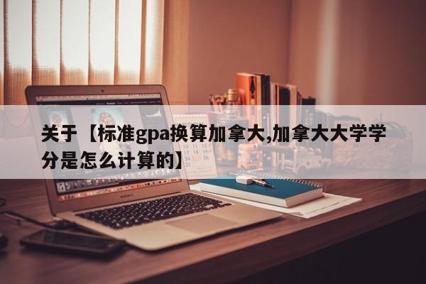 关于【标准gpa换算加拿大,加拿大大学学分是怎么计算的】