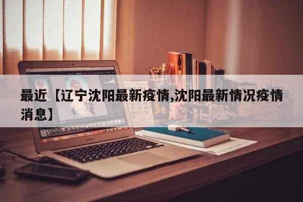 最近【辽宁沈阳最新疫情,沈阳最新情况疫情消息】