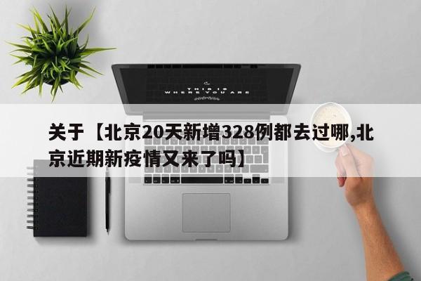 关于【北京20天新增328例都去过哪,北京近期新疫情又来了吗】
