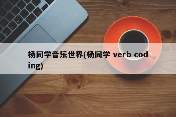 杨同学音乐世界(杨同学 verb coding)