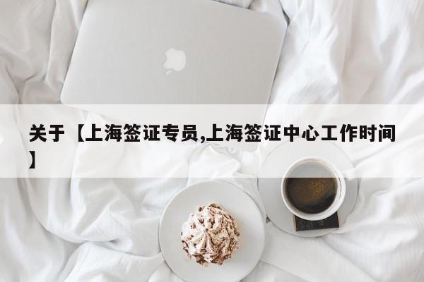 关于【上海签证专员,上海签证中心工作时间】