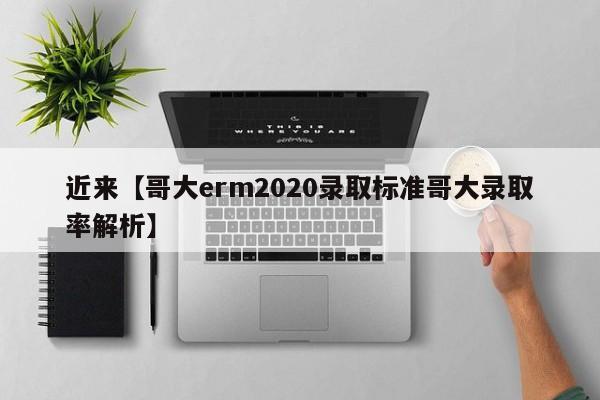 近来【哥大erm2020录取标准哥大录取率解析】