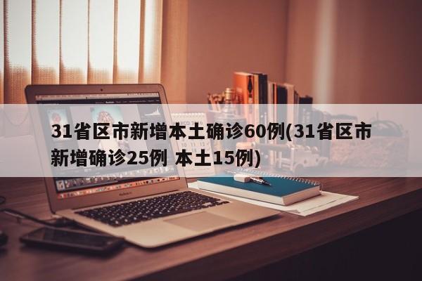 31省区市新增本土确诊60例(31省区市新增确诊25例 本土15例)