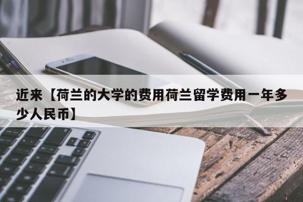 近来【荷兰的大学的费用荷兰留学费用一年多少人民币】
