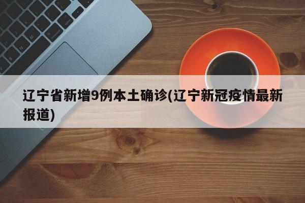 辽宁省新增9例本土确诊(辽宁新冠疫情最新报道)