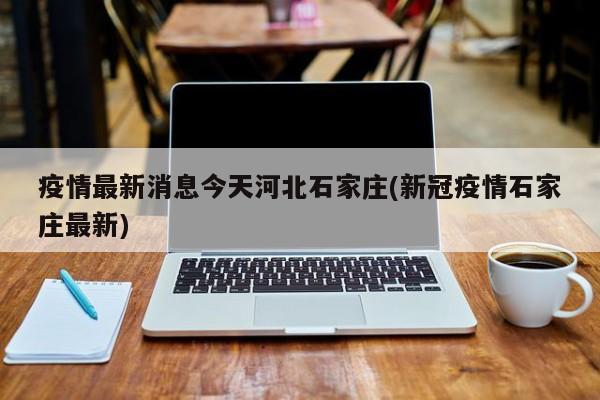 疫情最新消息今天河北石家庄(新冠疫情石家庄最新)