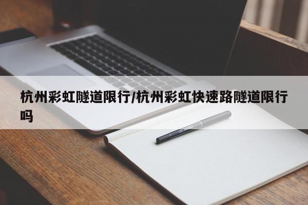 杭州彩虹隧道限行/杭州彩虹快速路隧道限行吗
