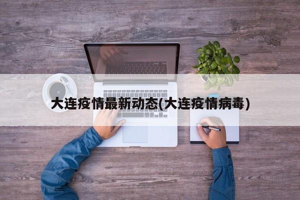 大连疫情最新动态(大连疫情病毒)
