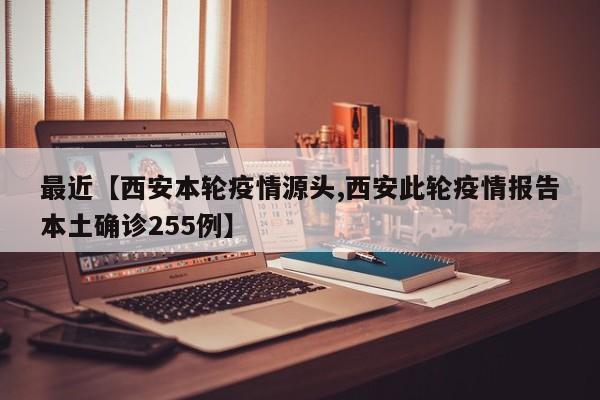 最近【西安本轮疫情源头,西安此轮疫情报告本土确诊255例】