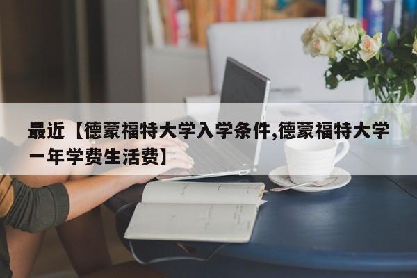 最近【德蒙福特大学入学条件,德蒙福特大学一年学费生活费】