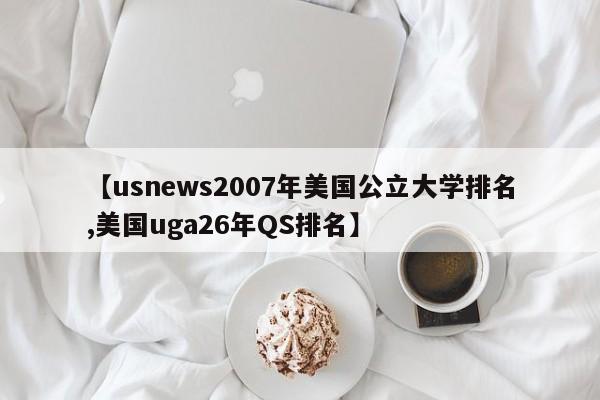 【usnews2007年美国公立大学排名,美国uga26年QS排名】