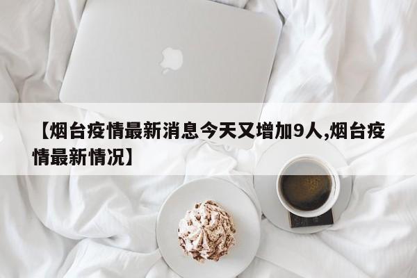 【烟台疫情最新消息今天又增加9人,烟台疫情最新情况】