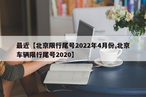 最近【北京限行尾号2022年4月份,北京车辆限行尾号2020】