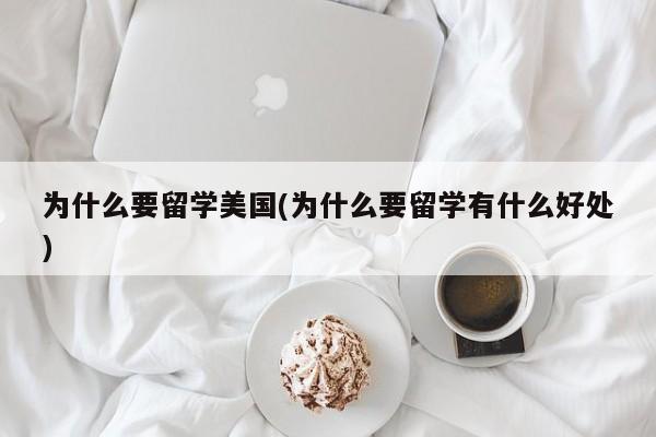 为什么要留学美国(为什么要留学有什么好处)