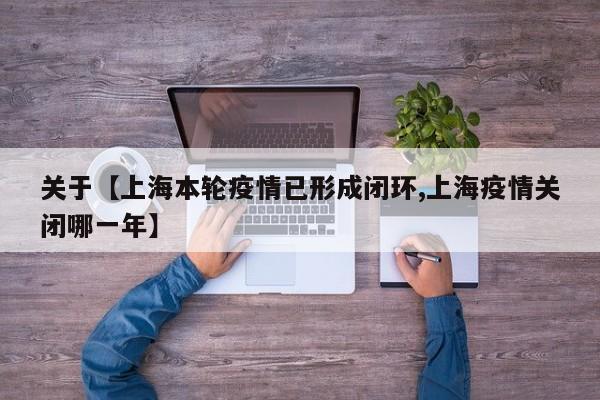关于【上海本轮疫情已形成闭环,上海疫情关闭哪一年】