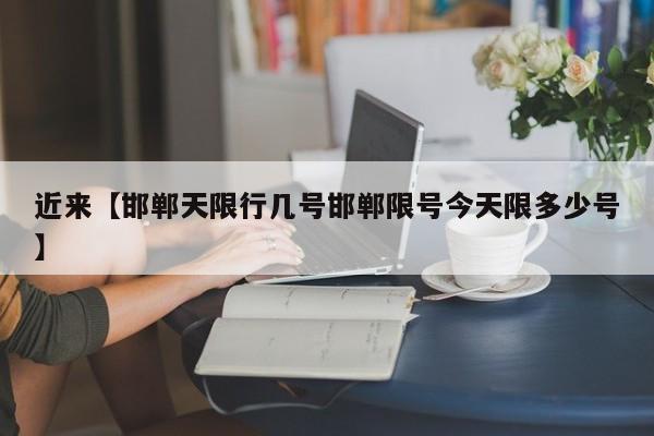 近来【邯郸天限行几号邯郸限号今天限多少号】