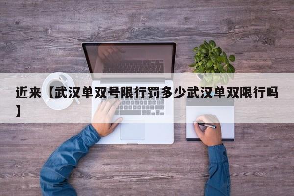 近来【武汉单双号限行罚多少武汉单双限行吗】