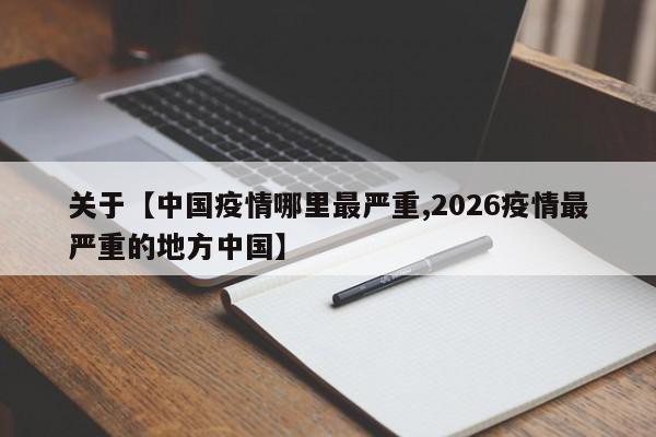 关于【中国疫情哪里最严重,2026疫情最严重的地方中国】