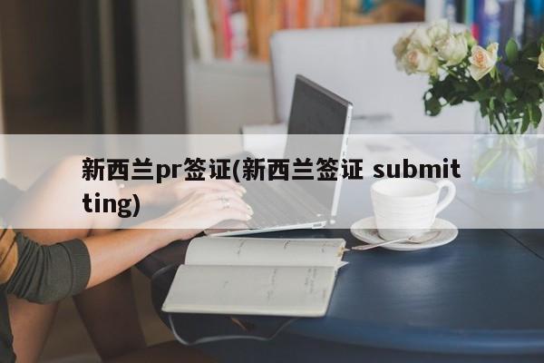 新西兰pr签证(新西兰签证 submitting)