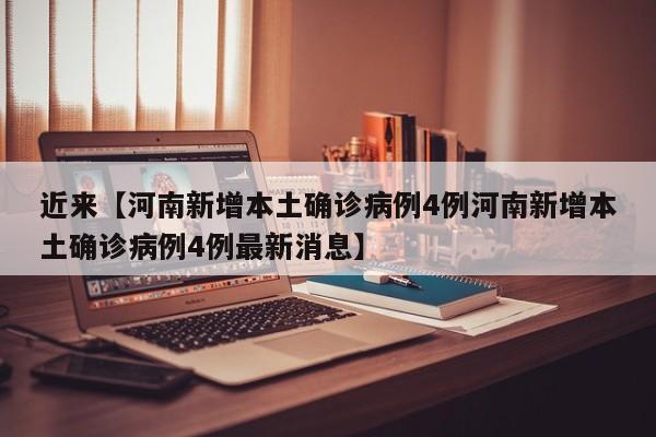 近来【河南新增本土确诊病例4例河南新增本土确诊病例4例最新消息】