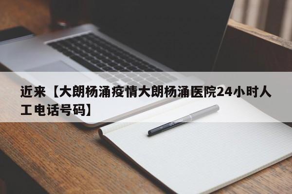 近来【大朗杨涌疫情大朗杨涌医院24小时人工电话号码】
