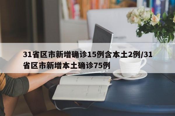 31省区市新增确诊15例含本土2例/31省区市新增本土确诊75例