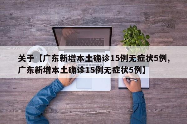 关于【广东新增本土确诊15例无症状5例,广东新增本土确诊15例无症状5例】