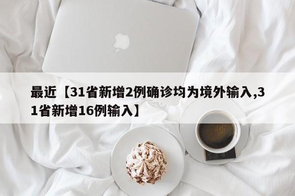 最近【31省新增2例确诊均为境外输入,31省新增16例输入】