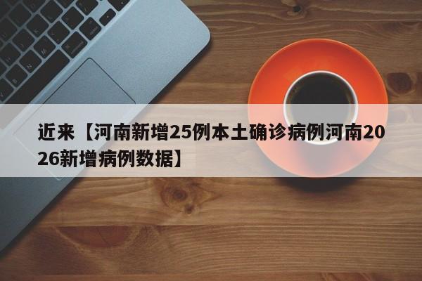 近来【河南新增25例本土确诊病例河南2026新增病例数据】