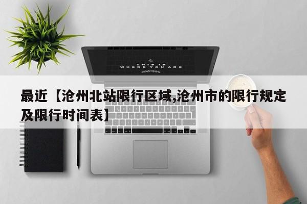 最近【沧州北站限行区域,沧州市的限行规定及限行时间表】