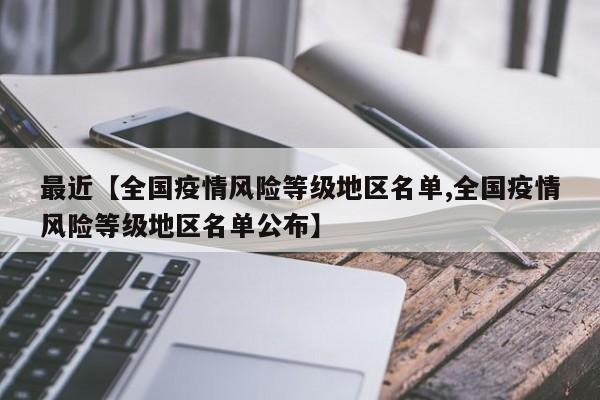 最近【全国疫情风险等级地区名单,全国疫情风险等级地区名单公布】