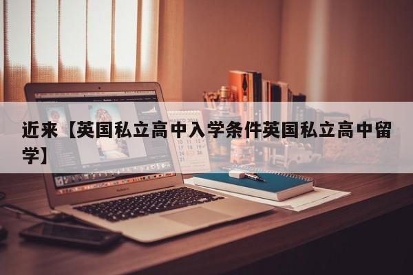 近来【英国私立高中入学条件英国私立高中留学】