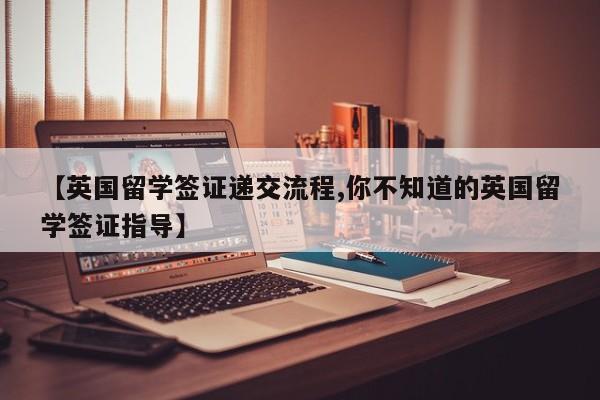 【英国留学签证递交流程,你不知道的英国留学签证指导】