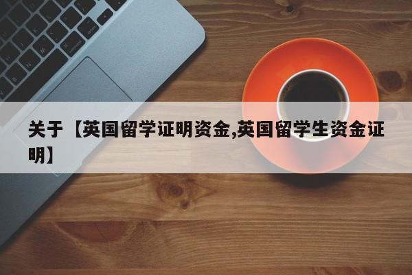 关于【英国留学证明资金,英国留学生资金证明】