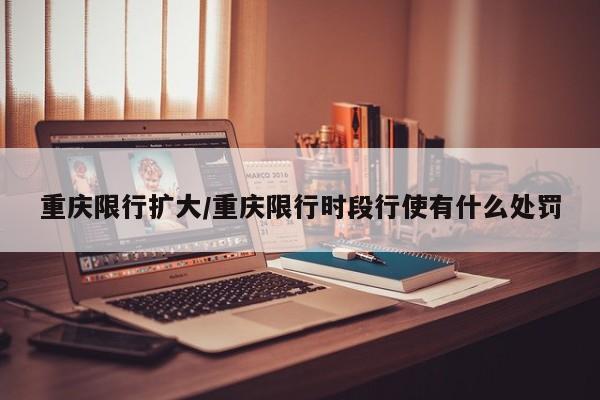 重庆限行扩大/重庆限行时段行使有什么处罚