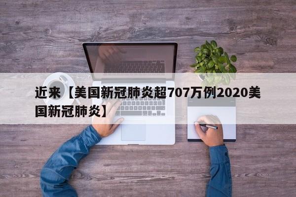 近来【美国新冠肺炎超707万例2020美国新冠肺炎】