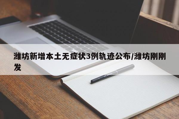 潍坊新增本土无症状3例轨迹公布/潍坊刚刚发